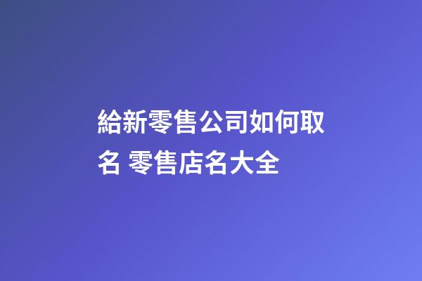 給新零售公司如何取名 零售店名大全-第1張-公司起名-玄機(jī)派